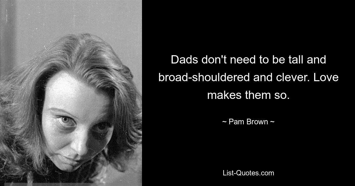 Dads don't need to be tall and broad-shouldered and clever. Love makes them so. — © Pam Brown