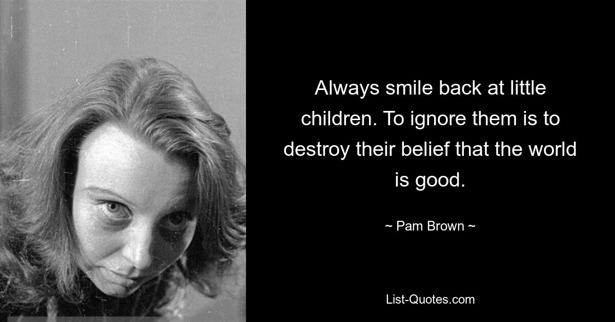 Always smile back at little children. To ignore them is to destroy their belief that the world is good. — © Pam Brown