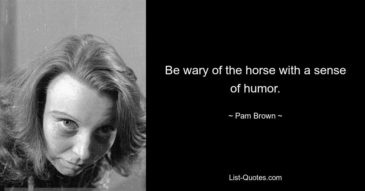 Be wary of the horse with a sense of humor. — © Pam Brown