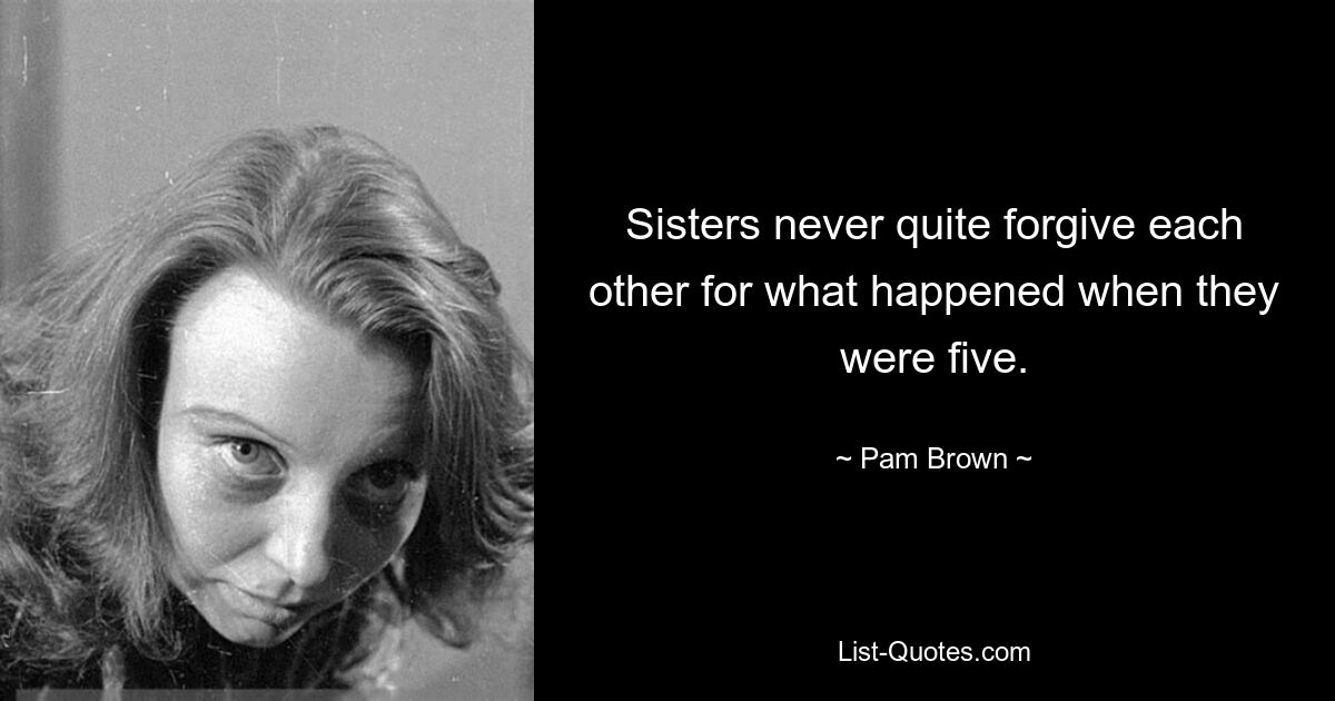 Sisters never quite forgive each other for what happened when they were five. — © Pam Brown