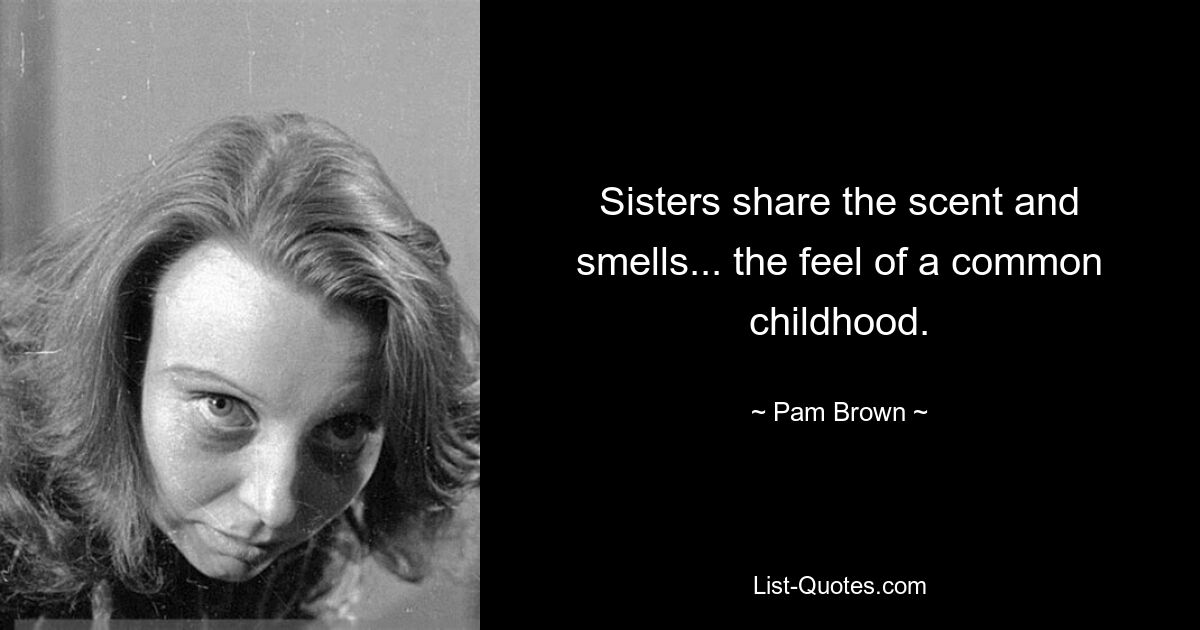 Sisters share the scent and smells... the feel of a common childhood. — © Pam Brown