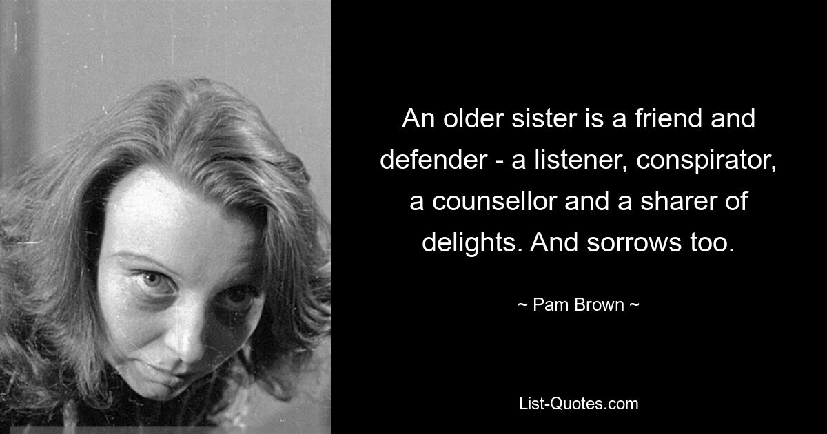 An older sister is a friend and defender - a listener, conspirator, a counsellor and a sharer of delights. And sorrows too. — © Pam Brown