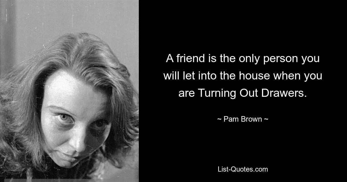 A friend is the only person you will let into the house when you are Turning Out Drawers. — © Pam Brown