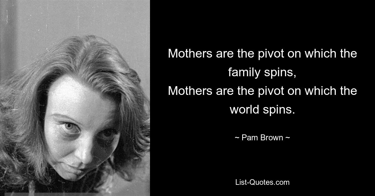 Mothers are the pivot on which the family spins,
Mothers are the pivot on which the world spins. — © Pam Brown