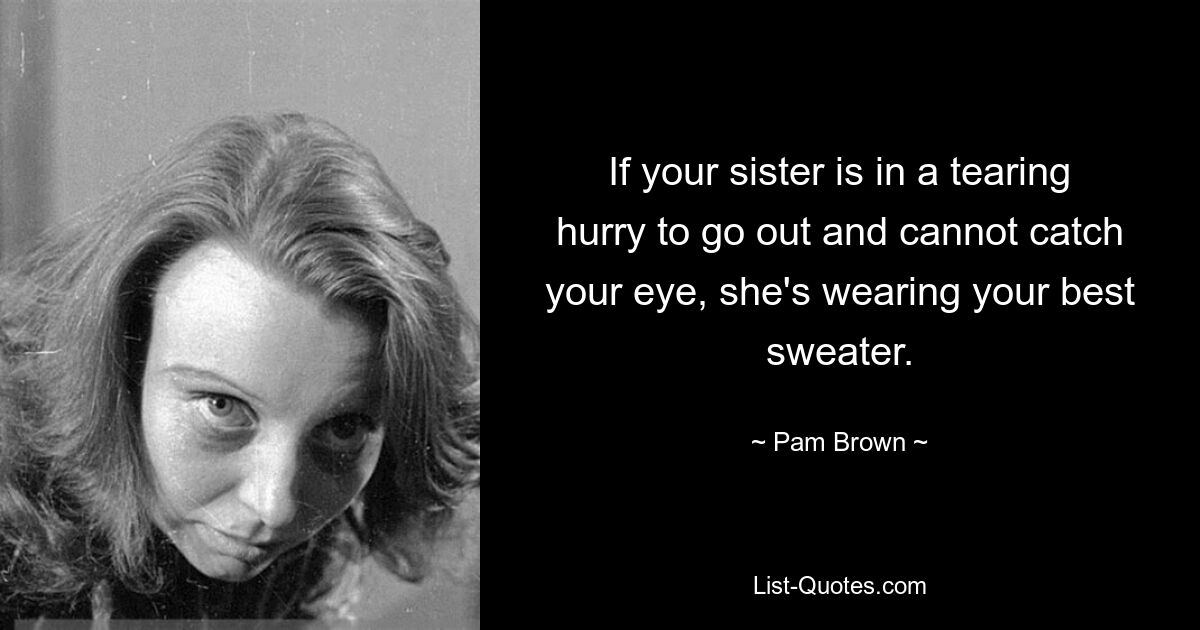 If your sister is in a tearing hurry to go out and cannot catch your eye, she's wearing your best sweater. — © Pam Brown