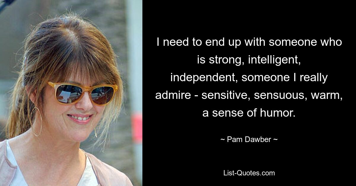 I need to end up with someone who is strong, intelligent, independent, someone I really admire - sensitive, sensuous, warm, a sense of humor. — © Pam Dawber