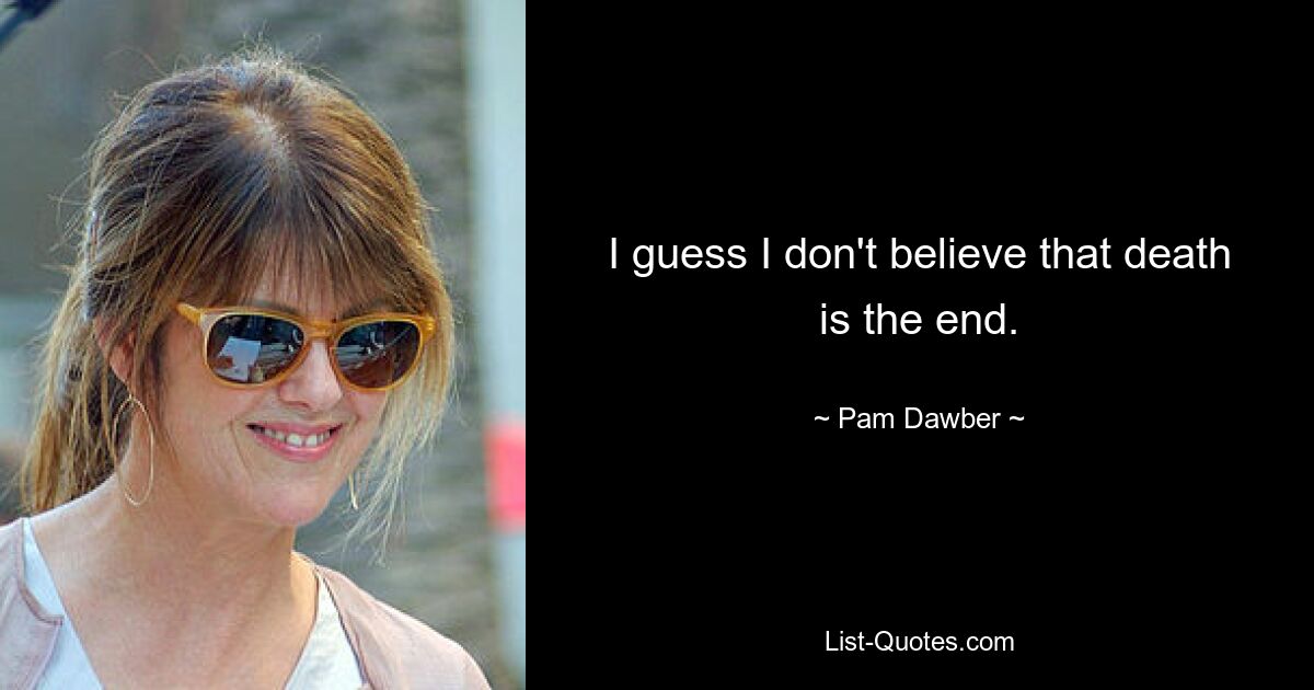 I guess I don't believe that death is the end. — © Pam Dawber