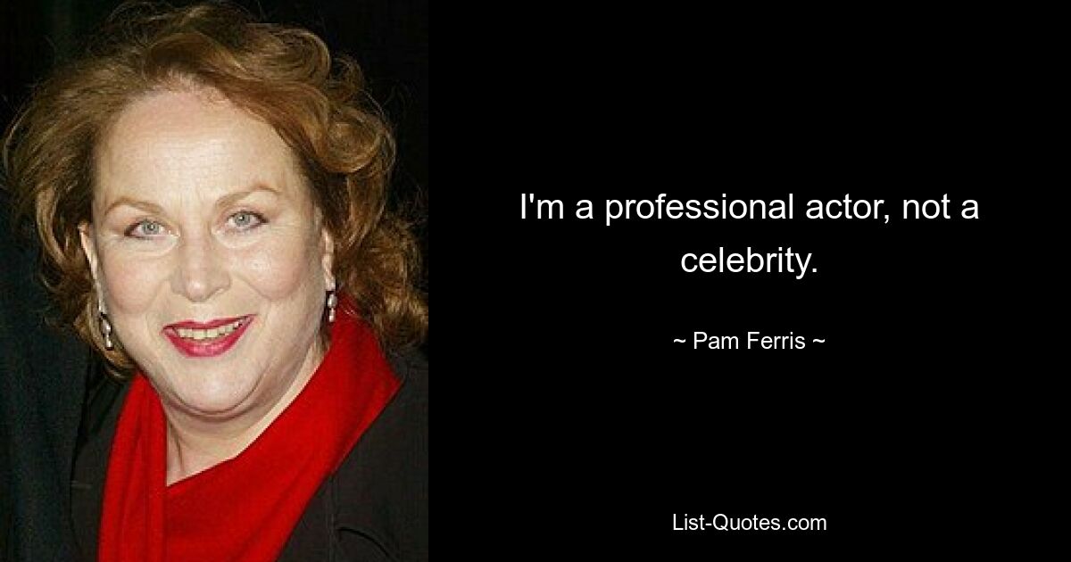 I'm a professional actor, not a celebrity. — © Pam Ferris