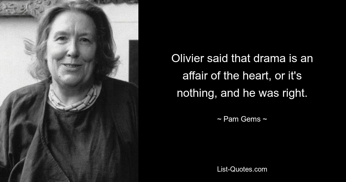 Olivier said that drama is an affair of the heart, or it's nothing, and he was right. — © Pam Gems