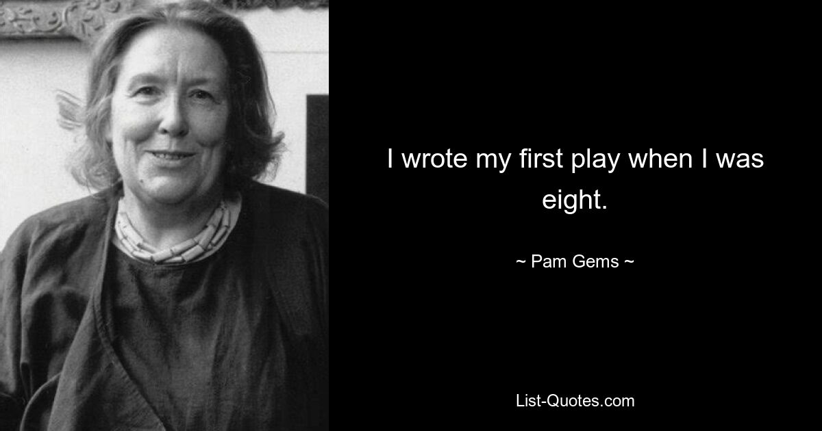 I wrote my first play when I was eight. — © Pam Gems