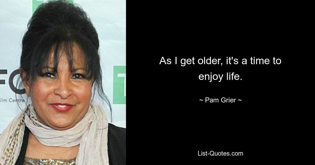 As I get older, it's a time to enjoy life. — © Pam Grier