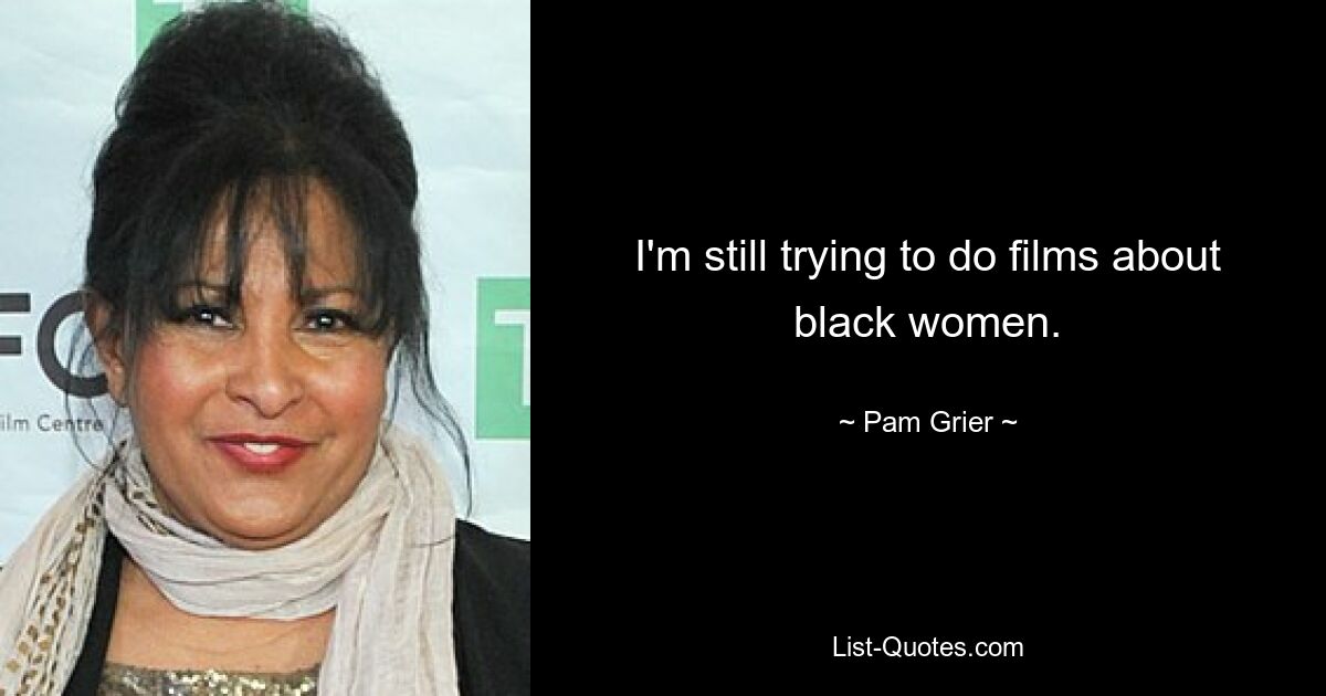 I'm still trying to do films about black women. — © Pam Grier