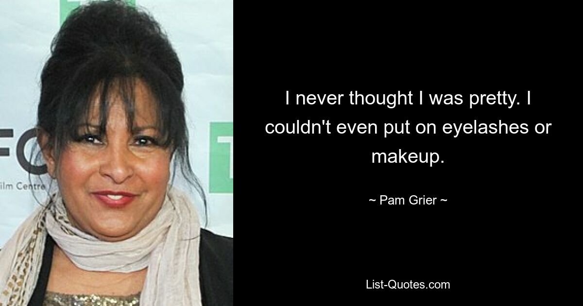 I never thought I was pretty. I couldn't even put on eyelashes or makeup. — © Pam Grier