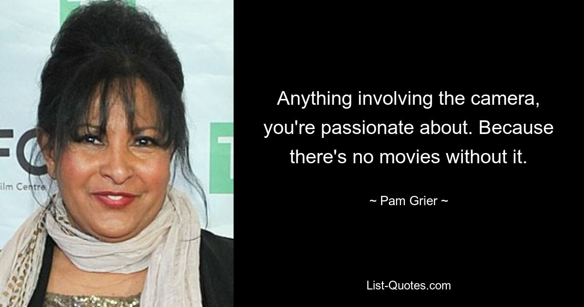 Anything involving the camera, you're passionate about. Because there's no movies without it. — © Pam Grier