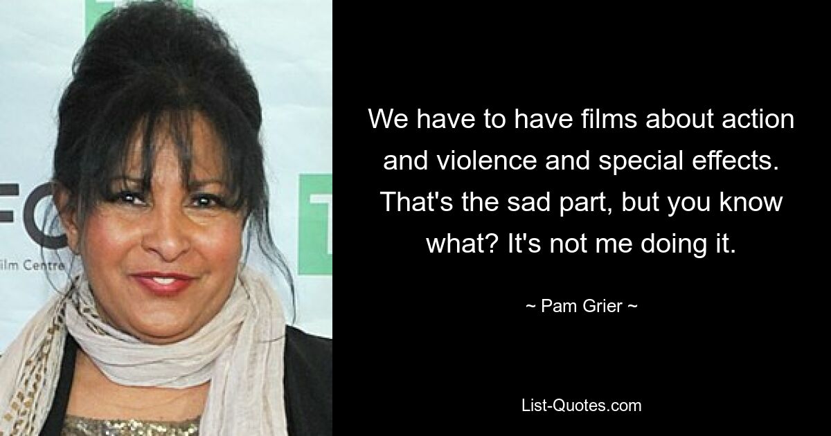 We have to have films about action and violence and special effects. That's the sad part, but you know what? It's not me doing it. — © Pam Grier