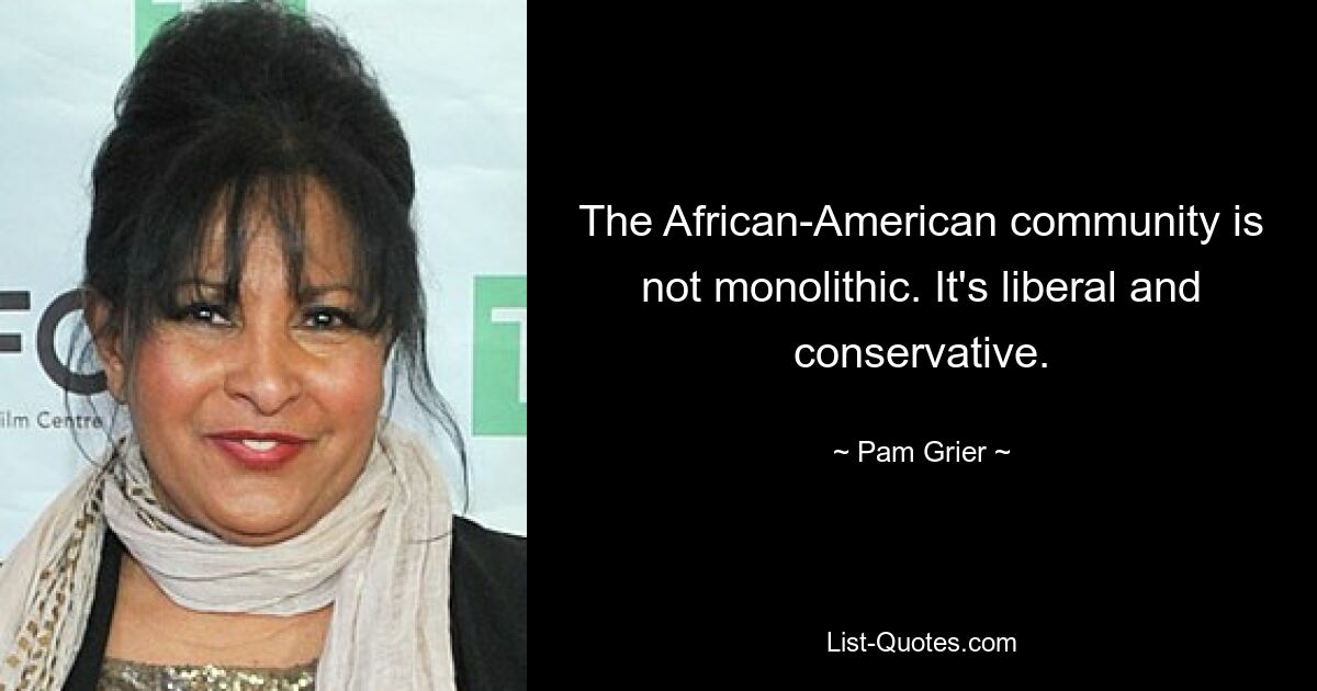 The African-American community is not monolithic. It's liberal and conservative. — © Pam Grier