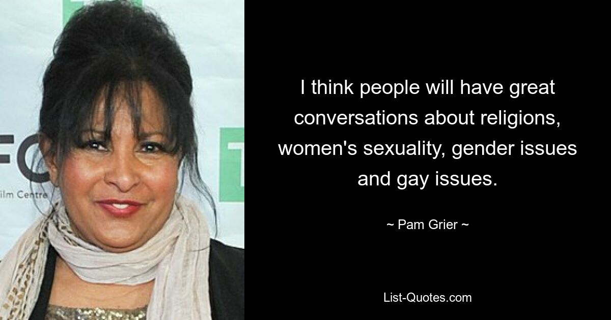 I think people will have great conversations about religions, women's sexuality, gender issues and gay issues. — © Pam Grier