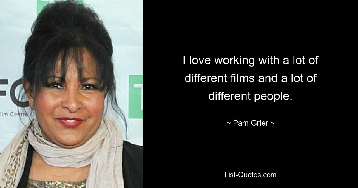 I love working with a lot of different films and a lot of different people. — © Pam Grier