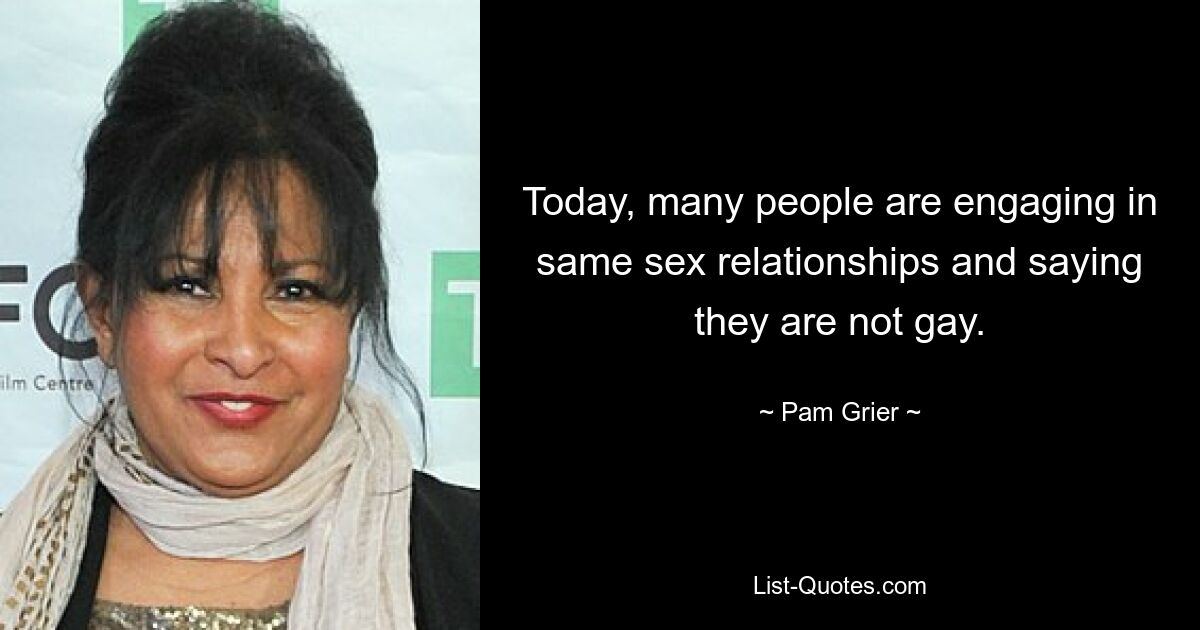 Today, many people are engaging in same sex relationships and saying they are not gay. — © Pam Grier