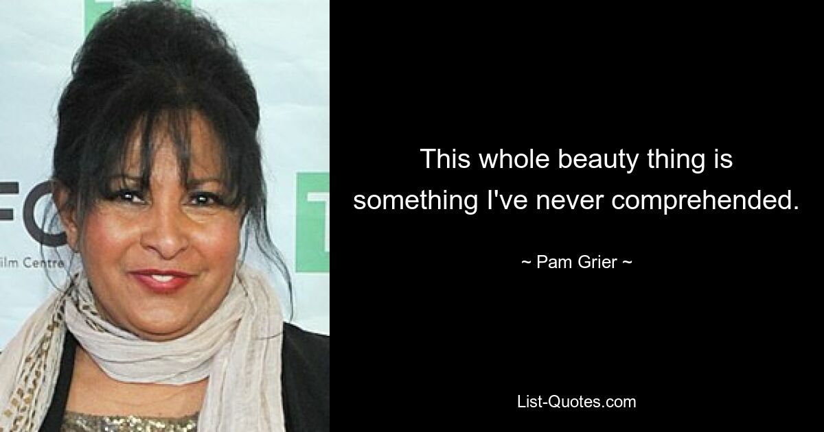 This whole beauty thing is something I've never comprehended. — © Pam Grier