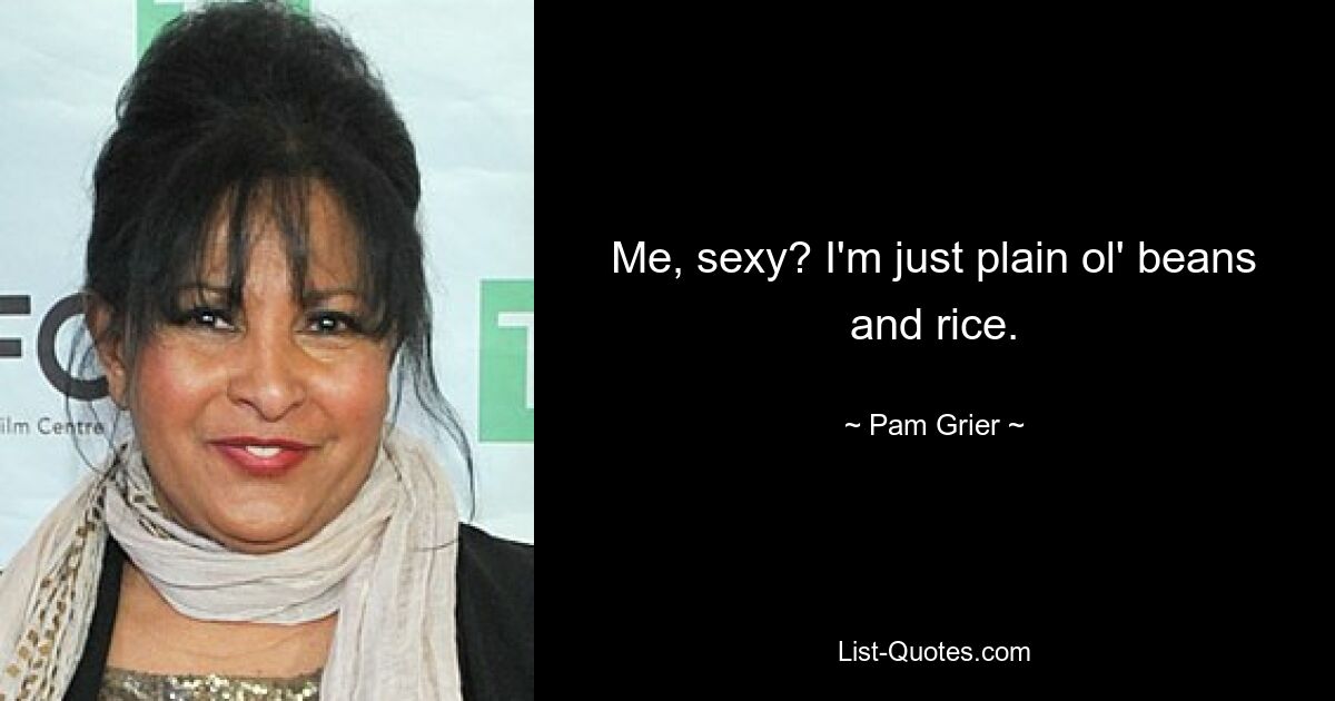 Me, sexy? I'm just plain ol' beans and rice. — © Pam Grier