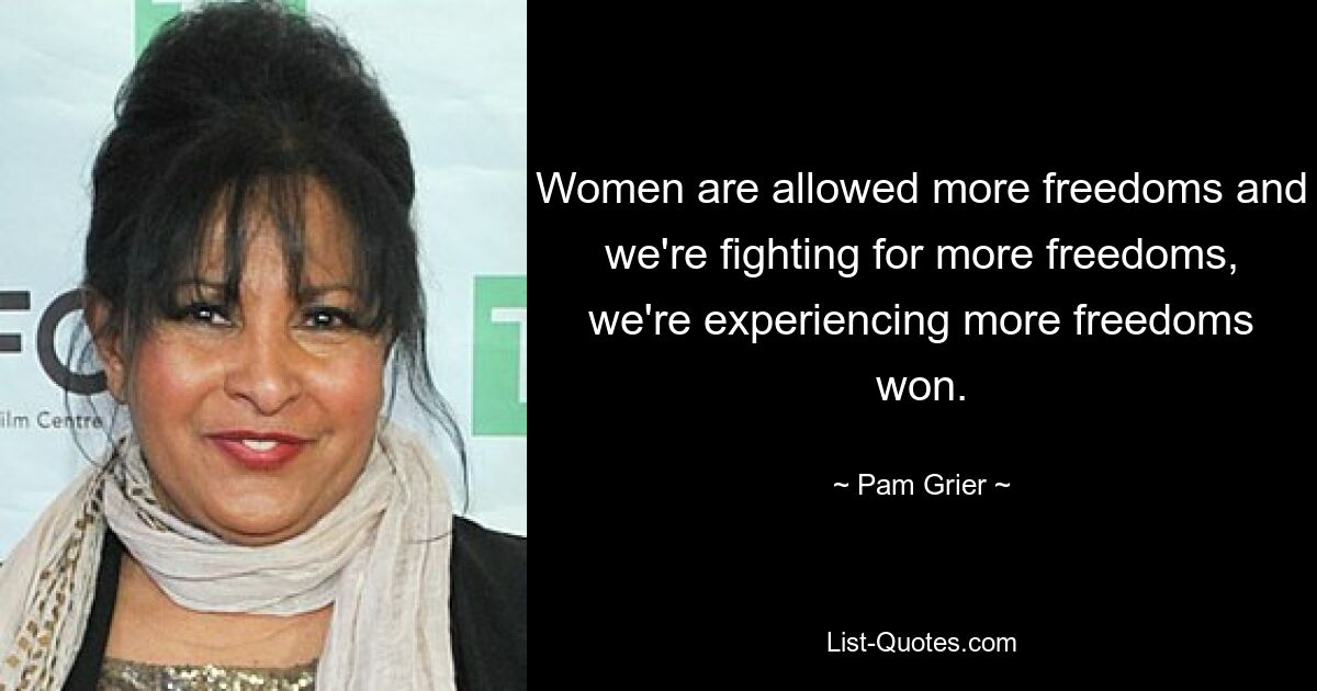 Women are allowed more freedoms and we're fighting for more freedoms, we're experiencing more freedoms won. — © Pam Grier