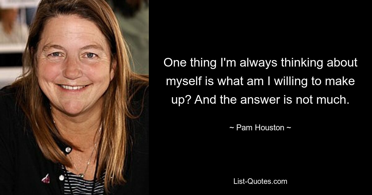 One thing I'm always thinking about myself is what am I willing to make up? And the answer is not much. — © Pam Houston