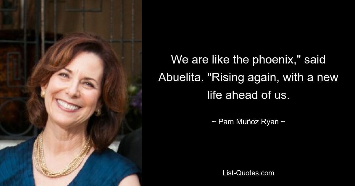 We are like the phoenix," said Abuelita. "Rising again, with a new life ahead of us. — © Pam Muñoz Ryan