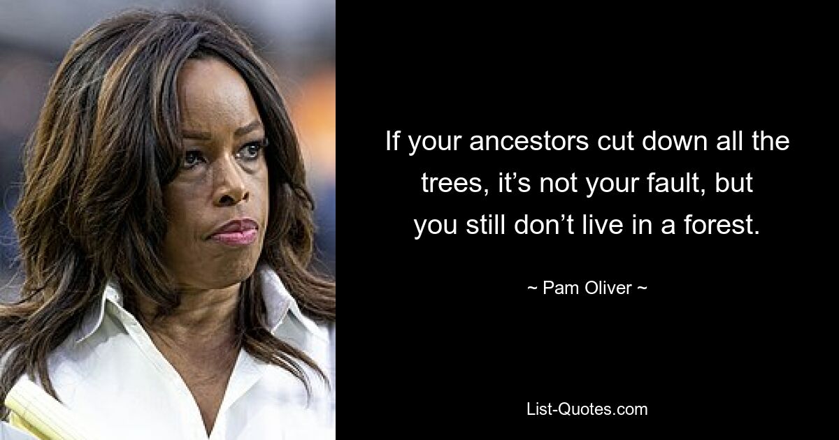 If your ancestors cut down all the trees, it’s not your fault, but you still don’t live in a forest. — © Pam Oliver