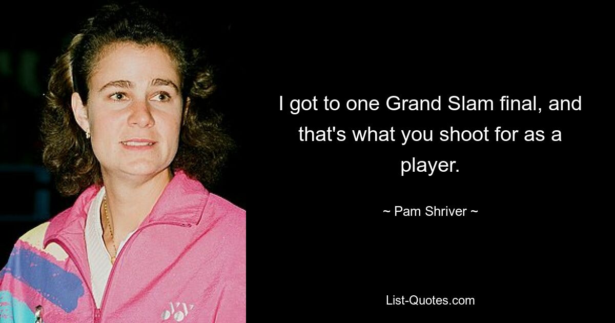 I got to one Grand Slam final, and that's what you shoot for as a player. — © Pam Shriver