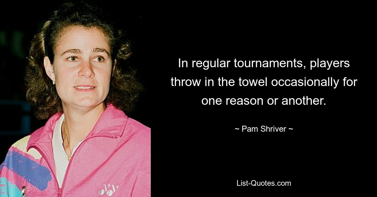 In regular tournaments, players throw in the towel occasionally for one reason or another. — © Pam Shriver