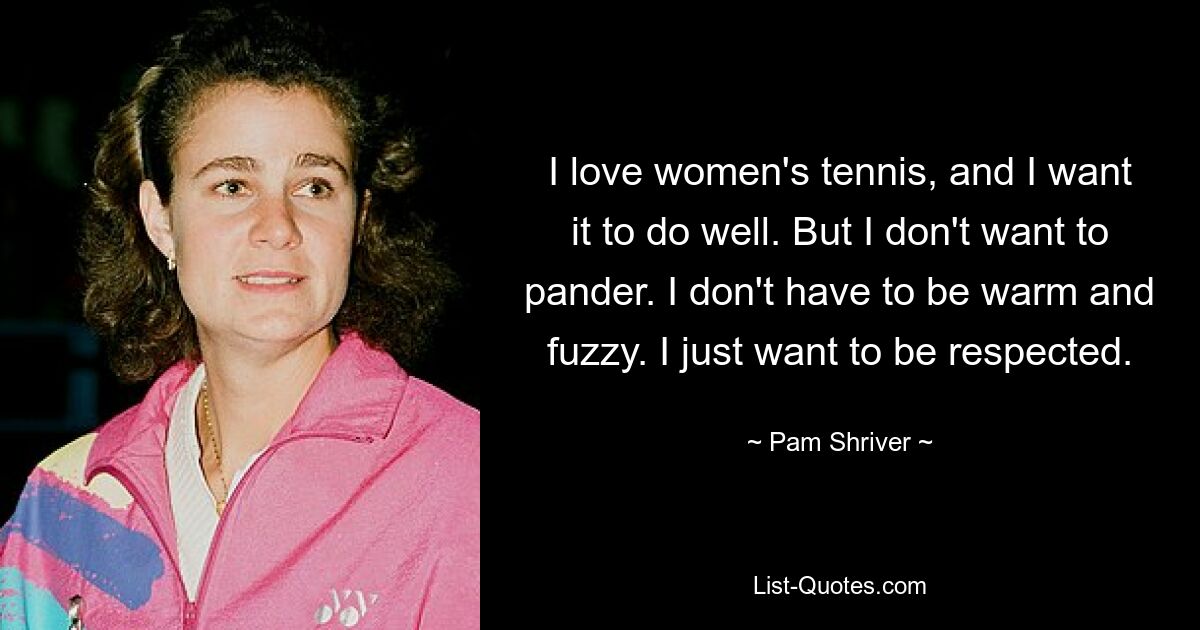 I love women's tennis, and I want it to do well. But I don't want to pander. I don't have to be warm and fuzzy. I just want to be respected. — © Pam Shriver