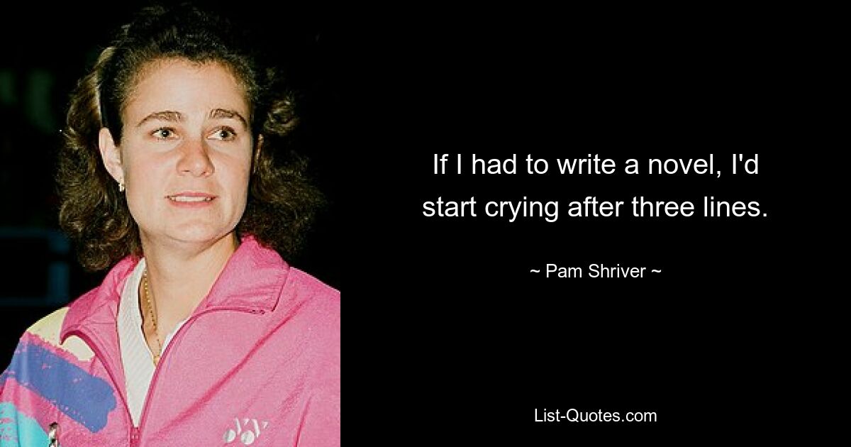 If I had to write a novel, I'd start crying after three lines. — © Pam Shriver