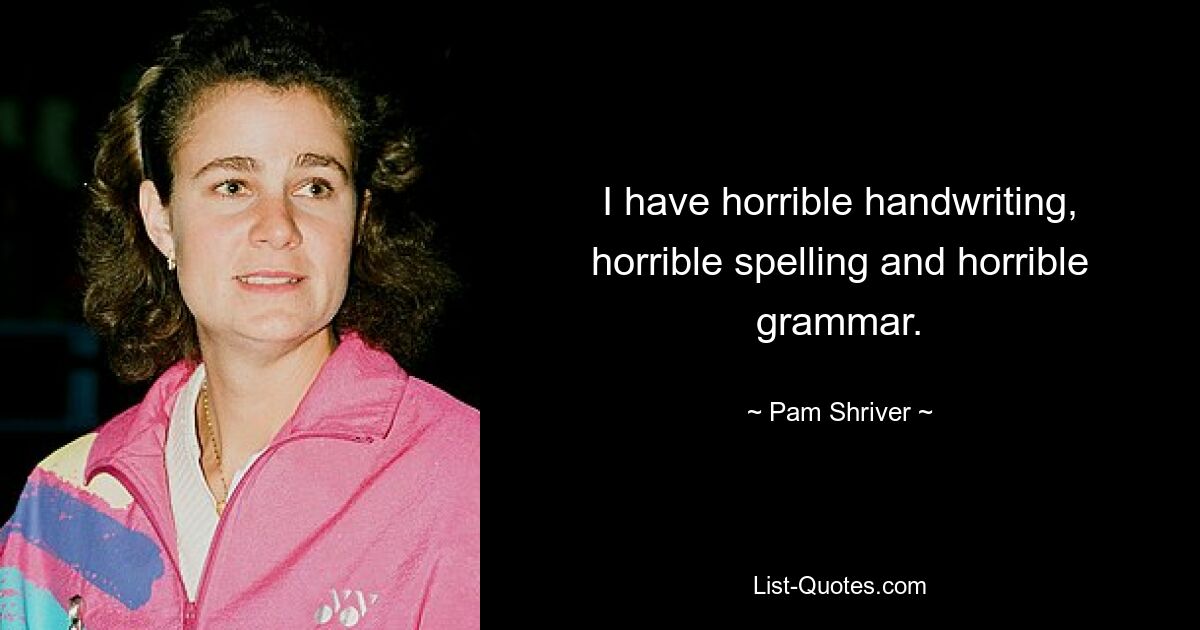 I have horrible handwriting, horrible spelling and horrible grammar. — © Pam Shriver