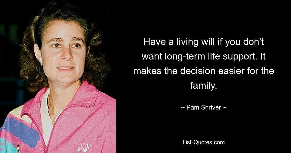 Have a living will if you don't want long-term life support. It makes the decision easier for the family. — © Pam Shriver