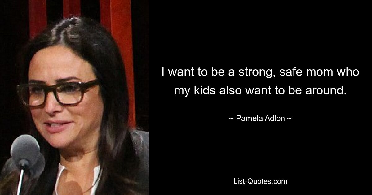 I want to be a strong, safe mom who my kids also want to be around. — © Pamela Adlon