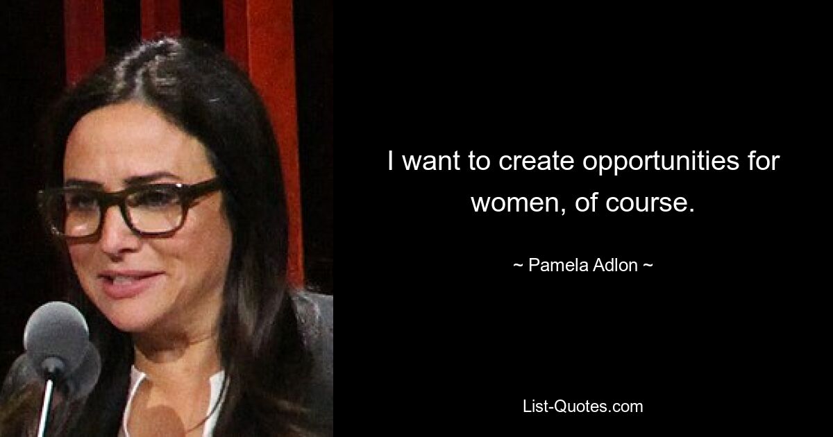 I want to create opportunities for women, of course. — © Pamela Adlon