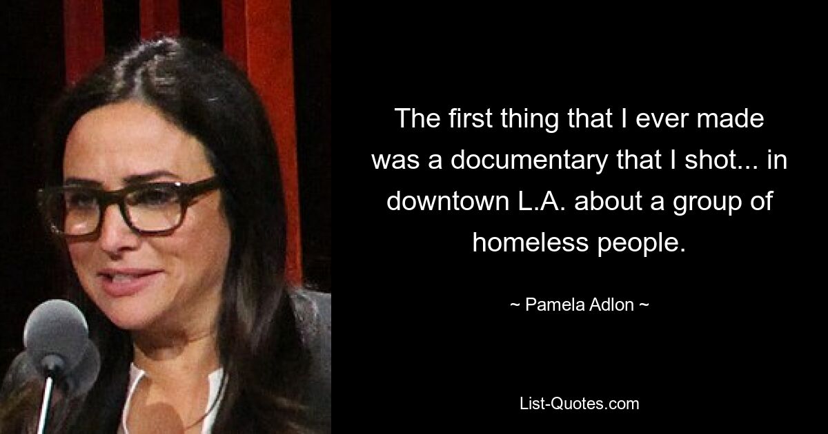 The first thing that I ever made was a documentary that I shot... in downtown L.A. about a group of homeless people. — © Pamela Adlon