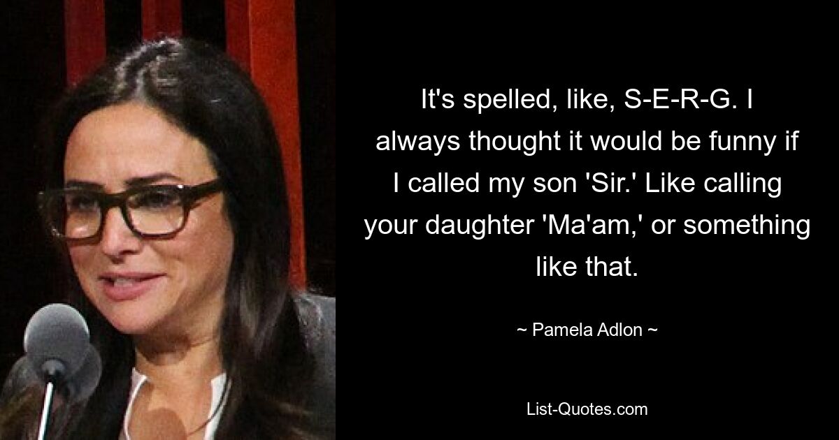 It's spelled, like, S-E-R-G. I always thought it would be funny if I called my son 'Sir.' Like calling your daughter 'Ma'am,' or something like that. — © Pamela Adlon