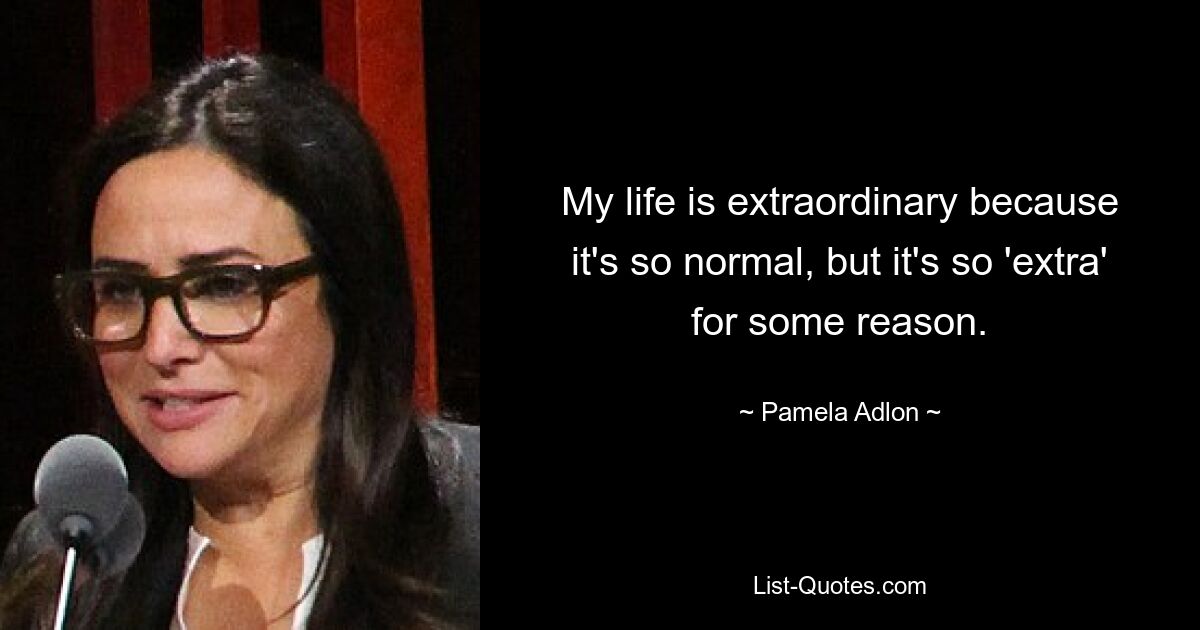 My life is extraordinary because it's so normal, but it's so 'extra' for some reason. — © Pamela Adlon