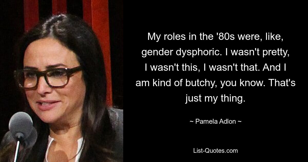 My roles in the '80s were, like, gender dysphoric. I wasn't pretty, I wasn't this, I wasn't that. And I am kind of butchy, you know. That's just my thing. — © Pamela Adlon