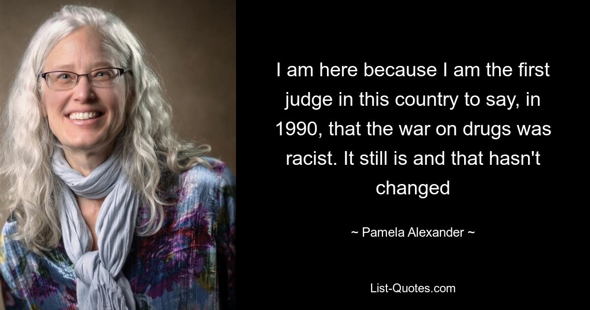 I am here because I am the first judge in this country to say, in 1990, that the war on drugs was racist. It still is and that hasn't changed — © Pamela Alexander