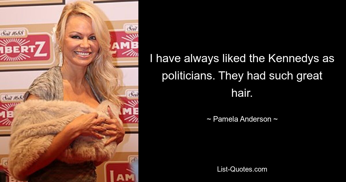 I have always liked the Kennedys as politicians. They had such great hair. — © Pamela Anderson