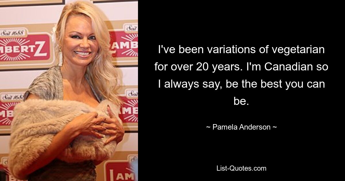 I've been variations of vegetarian for over 20 years. I'm Canadian so I always say, be the best you can be. — © Pamela Anderson