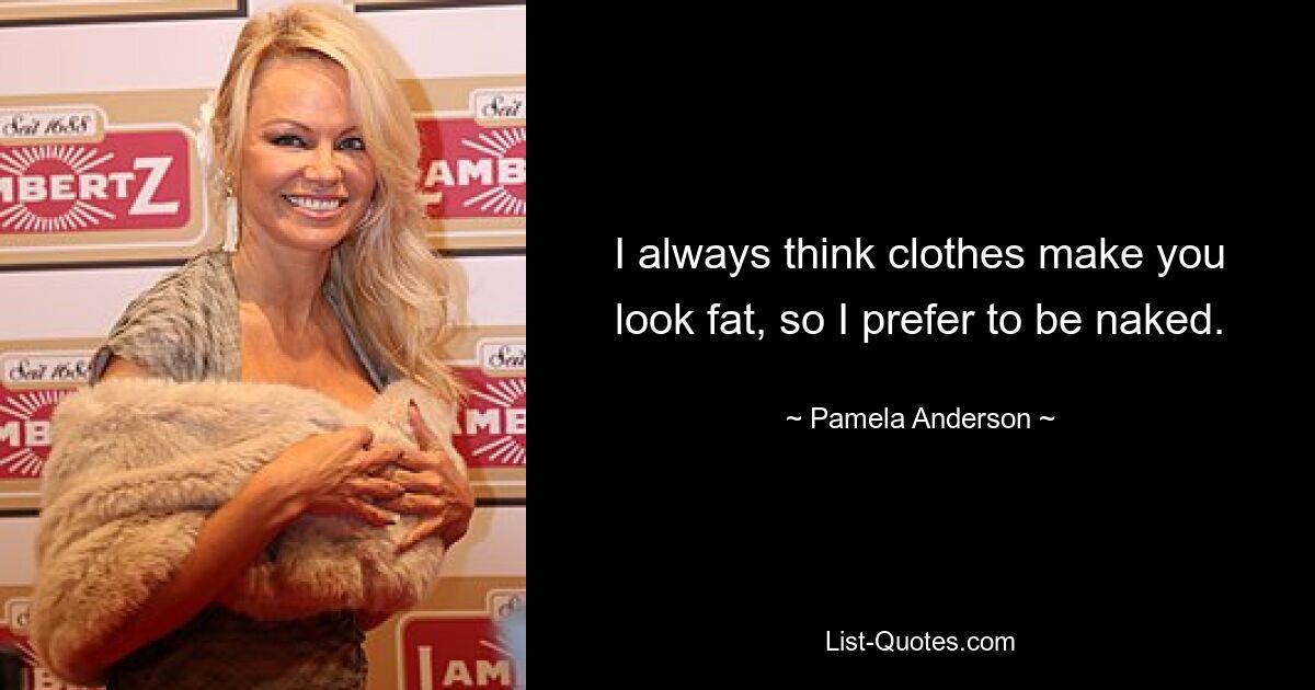 I always think clothes make you look fat, so I prefer to be naked. — © Pamela Anderson