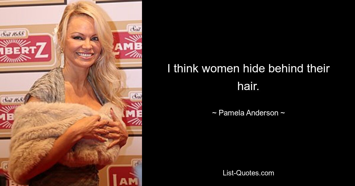 I think women hide behind their hair. — © Pamela Anderson