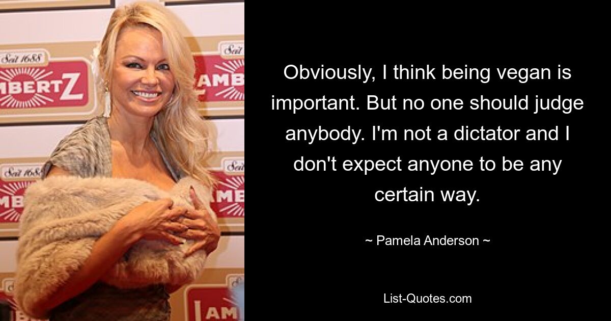 Obviously, I think being vegan is important. But no one should judge anybody. I'm not a dictator and I don't expect anyone to be any certain way. — © Pamela Anderson