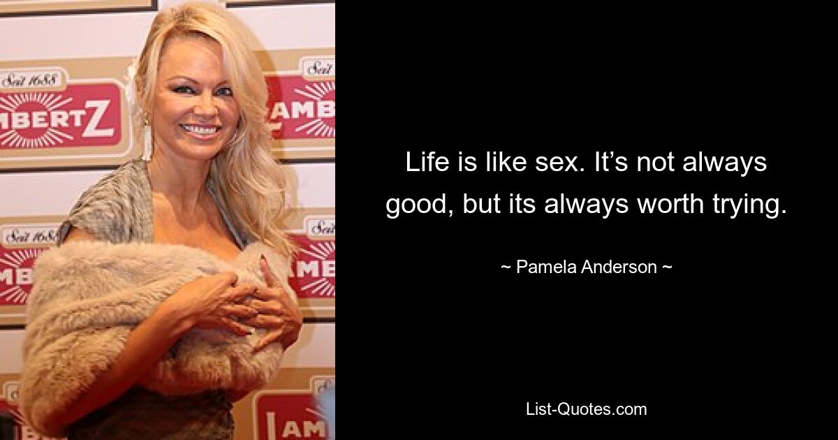 Life is like sex. It’s not always good, but its always worth trying. — © Pamela Anderson