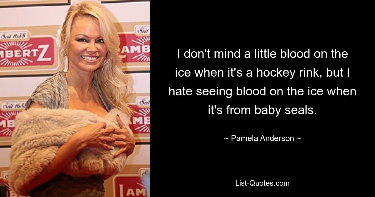 I don't mind a little blood on the ice when it's a hockey rink, but I hate seeing blood on the ice when it's from baby seals. — © Pamela Anderson