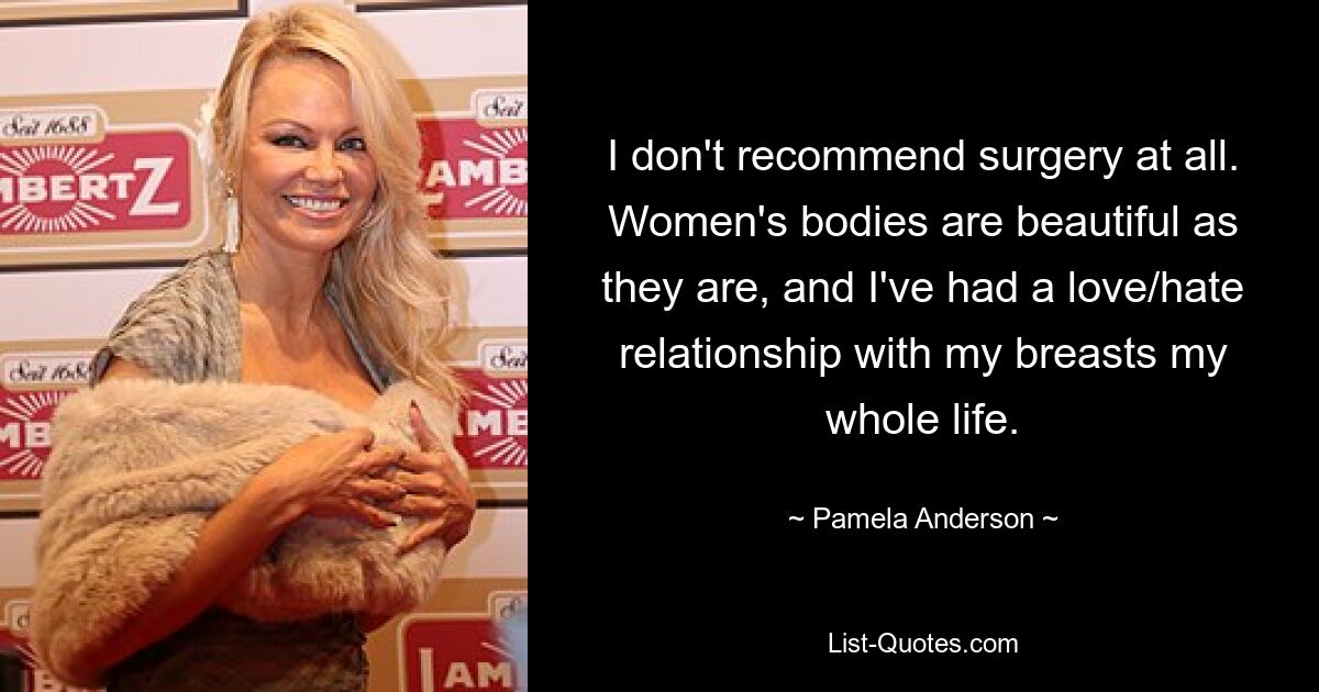 Ich empfehle überhaupt keine Operation. Frauenkörper sind so schön wie sie sind, und ich hatte mein ganzes Leben lang eine Hassliebe zu meinen Brüsten. — © Pamela Anderson